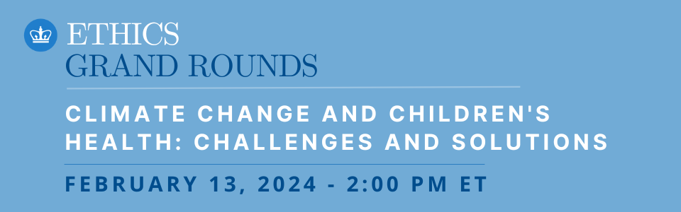 Ethics Grand Rounds. Climate Change and Children's Health: Challenges and Solutions. February 13, 2024. 2:00 PM ET